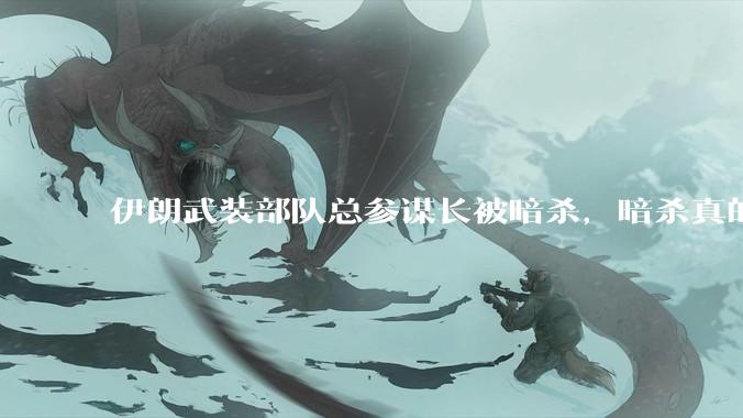 伊朗武装部队总参谋长被暗杀，暗杀真的有用吗？